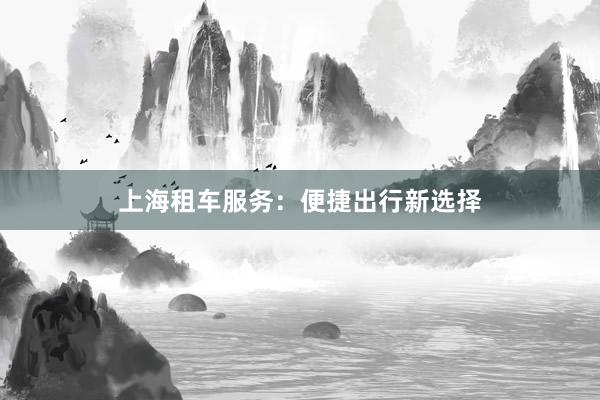 上海租车服务：便捷出行新选择