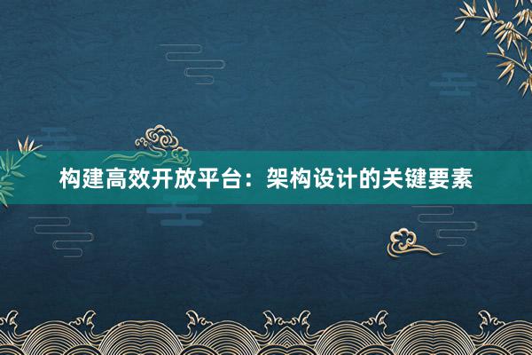 构建高效开放平台：架构设计的关键要素