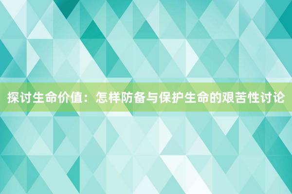 探讨生命价值：怎样防备与保护生命的艰苦性讨论